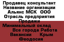 Продавец-консультант › Название организации ­ Альянс-МСК, ООО › Отрасль предприятия ­ Продажи › Минимальный оклад ­ 25 000 - Все города Работа » Вакансии   . Крым,Феодосия